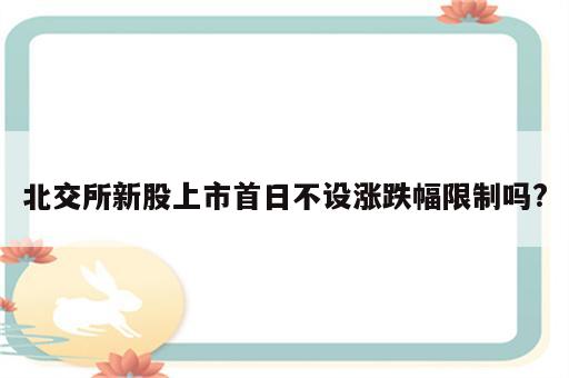 北交所新股上市首日不设涨跌幅限制吗?