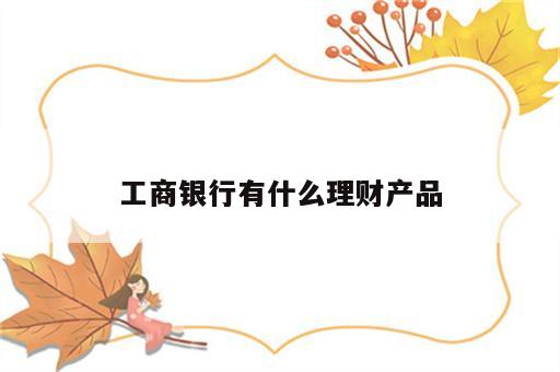工商银行有什么理财产品