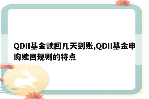 QDII基金赎回几天到账,QDII基金申购赎回规则的特点