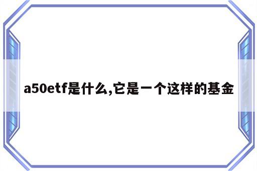 a50etf是什么,它是一个这样的基金