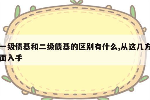 一级债基和二级债基的区别有什么,从这几方面入手