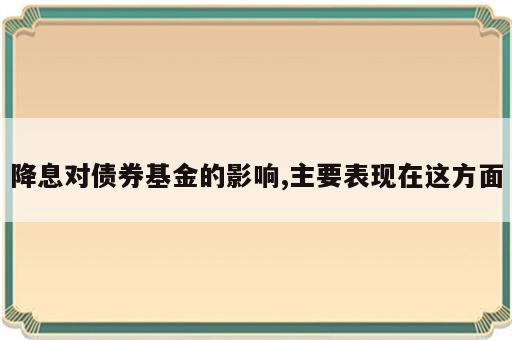 降息对债券基金的影响,主要表现在这方面