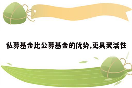 私募基金比公募基金的优势,更具灵活性