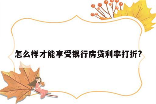 怎么样才能享受银行房贷利率打折?