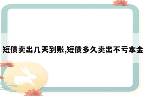 短债卖出几天到账,短债多久卖出不亏本金