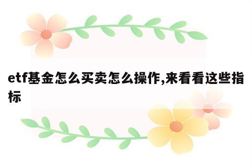 etf基金怎么买卖怎么操作,来看看这些指标
