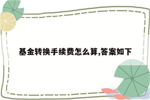 基金转换手续费怎么算,答案如下