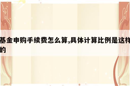 基金申购手续费怎么算,具体计算比例是这样的