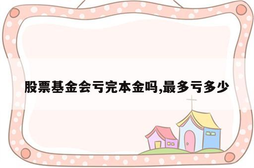 股票基金会亏完本金吗,最多亏多少