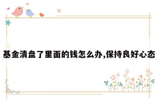 基金清盘了里面的钱怎么办,保持良好心态