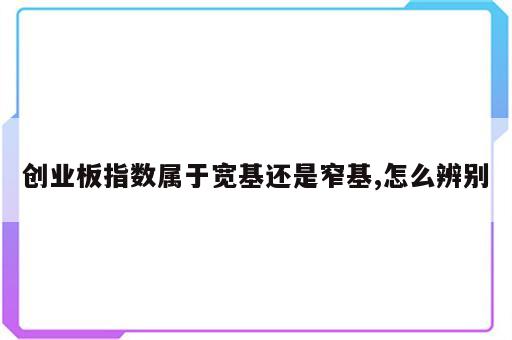 创业板指数属于宽基还是窄基,怎么辨别