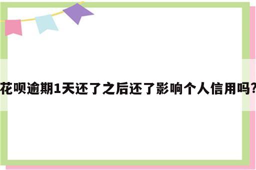 花呗逾期1天还了之后还了影响个人信用吗?