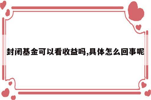 封闭基金可以看收益吗,具体怎么回事呢