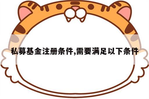 私募基金注册条件,需要满足以下条件
