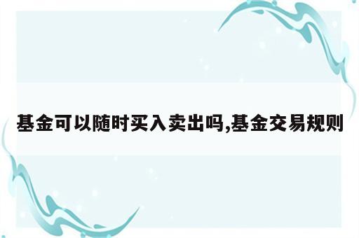 基金可以随时买入卖出吗,基金交易规则