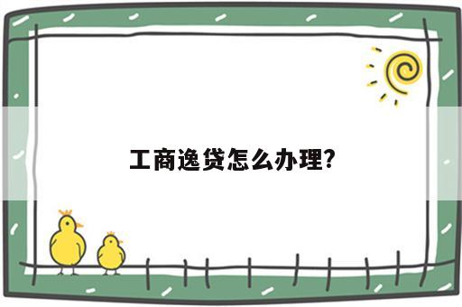 工商逸贷怎么办理?