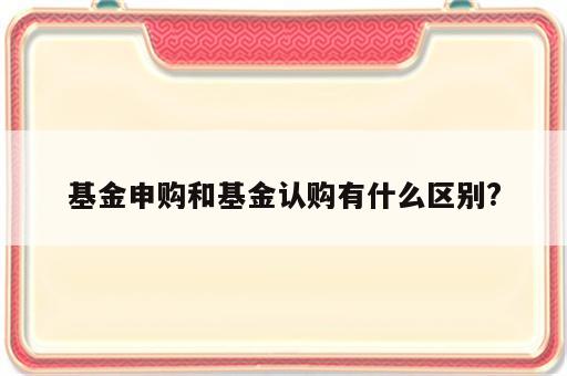 基金申购和基金认购有什么区别?