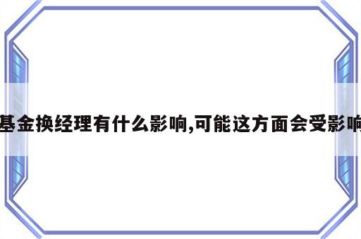 基金换经理有什么影响,可能这方面会受影响
