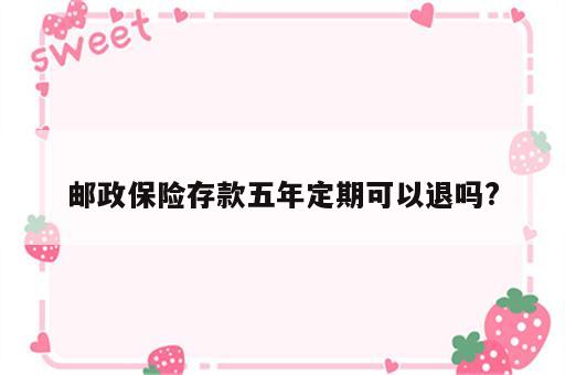 邮政保险存款五年定期可以退吗?