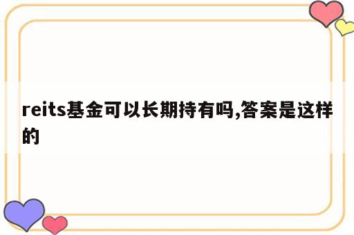 reits基金可以长期持有吗,答案是这样的