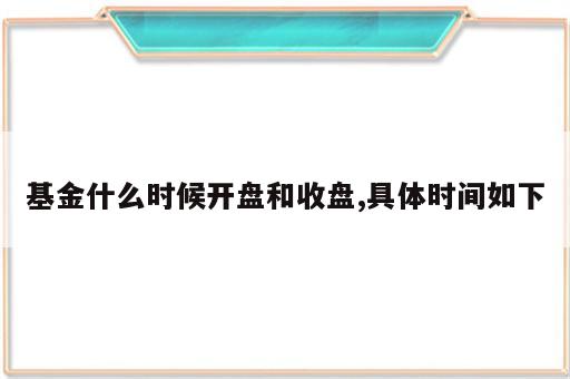 基金什么时候开盘和收盘,具体时间如下