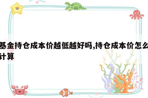 基金持仓成本价越低越好吗,持仓成本价怎么计算