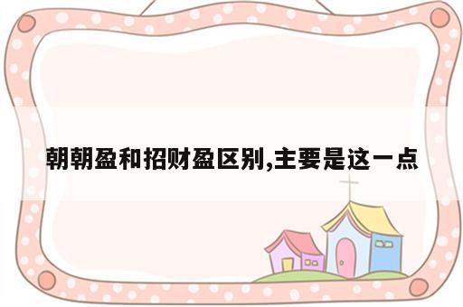 朝朝盈和招财盈区别,主要是这一点