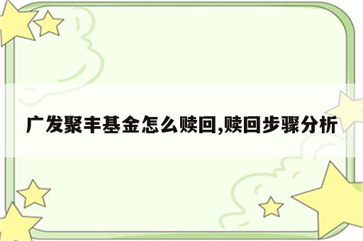 广发聚丰基金怎么赎回,赎回步骤分析