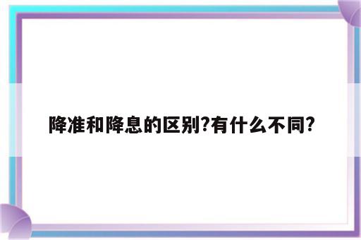 降准和降息的区别?有什么不同?