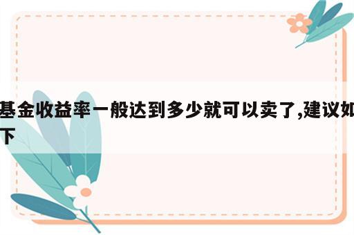 基金收益率一般达到多少就可以卖了,建议如下