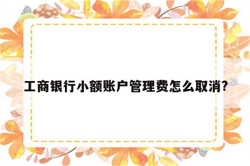 工商银行小额账户管理费怎么取消?