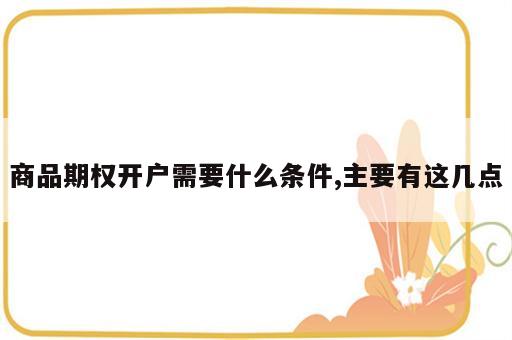 商品期权开户需要什么条件,主要有这几点
