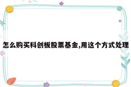 怎么购买科创板股票基金,用这个方式处理
