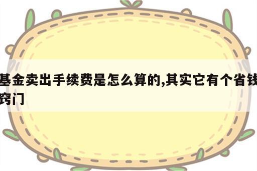 基金卖出手续费是怎么算的,其实它有个省钱窍门
