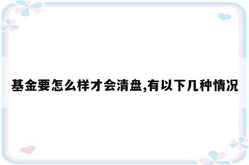 基金要怎么样才会清盘,有以下几种情况