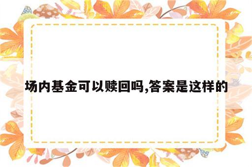 场内基金可以赎回吗,答案是这样的