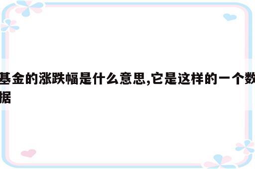 基金的涨跌幅是什么意思,它是这样的一个数据