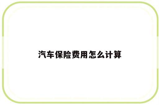 汽车保险费用怎么计算