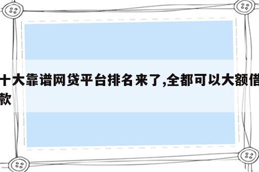 十大靠谱网贷平台排名来了,全都可以大额借款