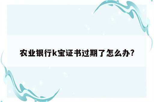 农业银行k宝证书过期了怎么办?