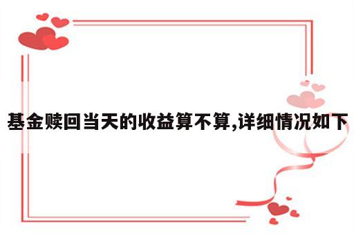 基金赎回当天的收益算不算,详细情况如下