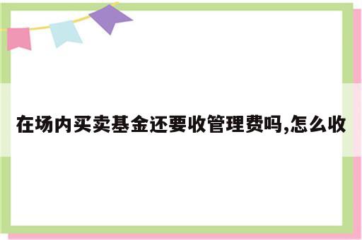 在场内买卖基金还要收管理费吗,怎么收
