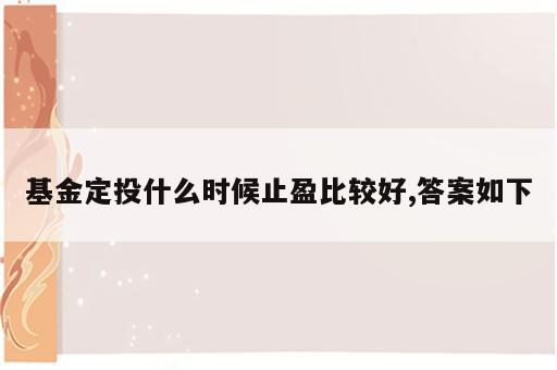 基金定投什么时候止盈比较好,答案如下