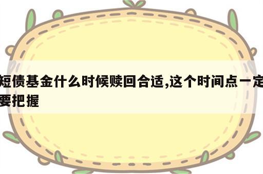 短债基金什么时候赎回合适,这个时间点一定要把握