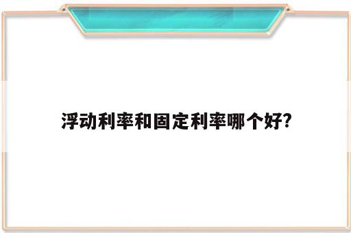 浮动利率和固定利率哪个好?