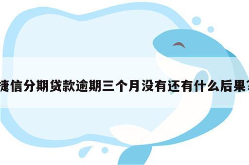 捷信分期贷款逾期三个月没有还有什么后果?