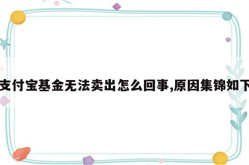 支付宝基金无法卖出怎么回事,原因集锦如下