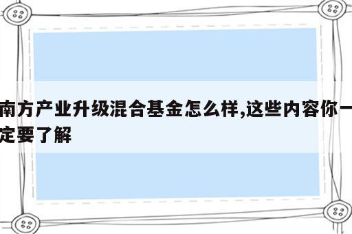 南方产业升级混合基金怎么样,这些内容你一定要了解