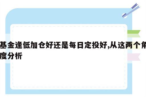 基金逢低加仓好还是每日定投好,从这两个角度分析
