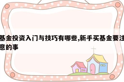 基金投资入门与技巧有哪些,新手买基金要注意的事